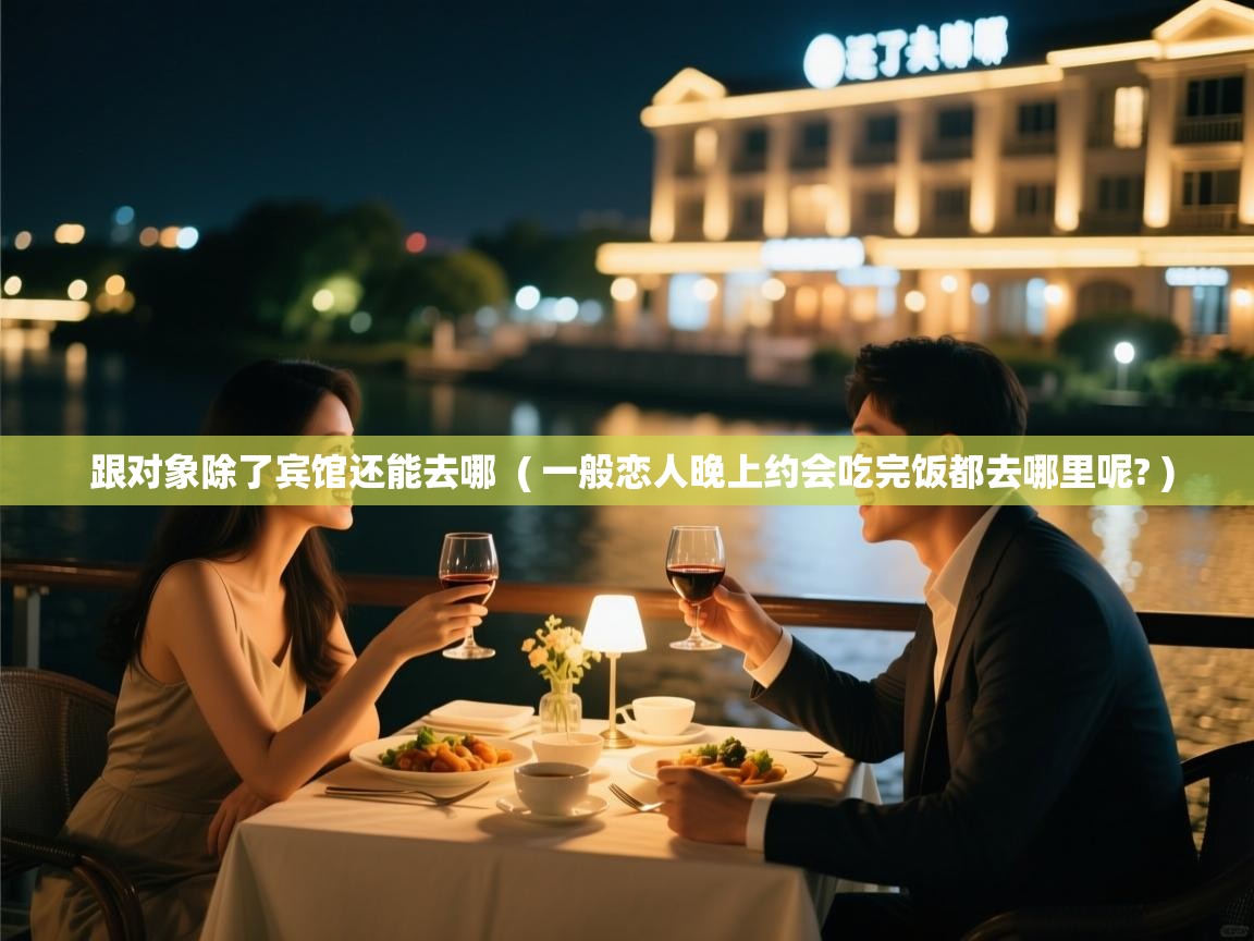  跟对象除了宾馆还能去哪  ( 一般恋人晚上约会吃完饭都去哪里呢? )