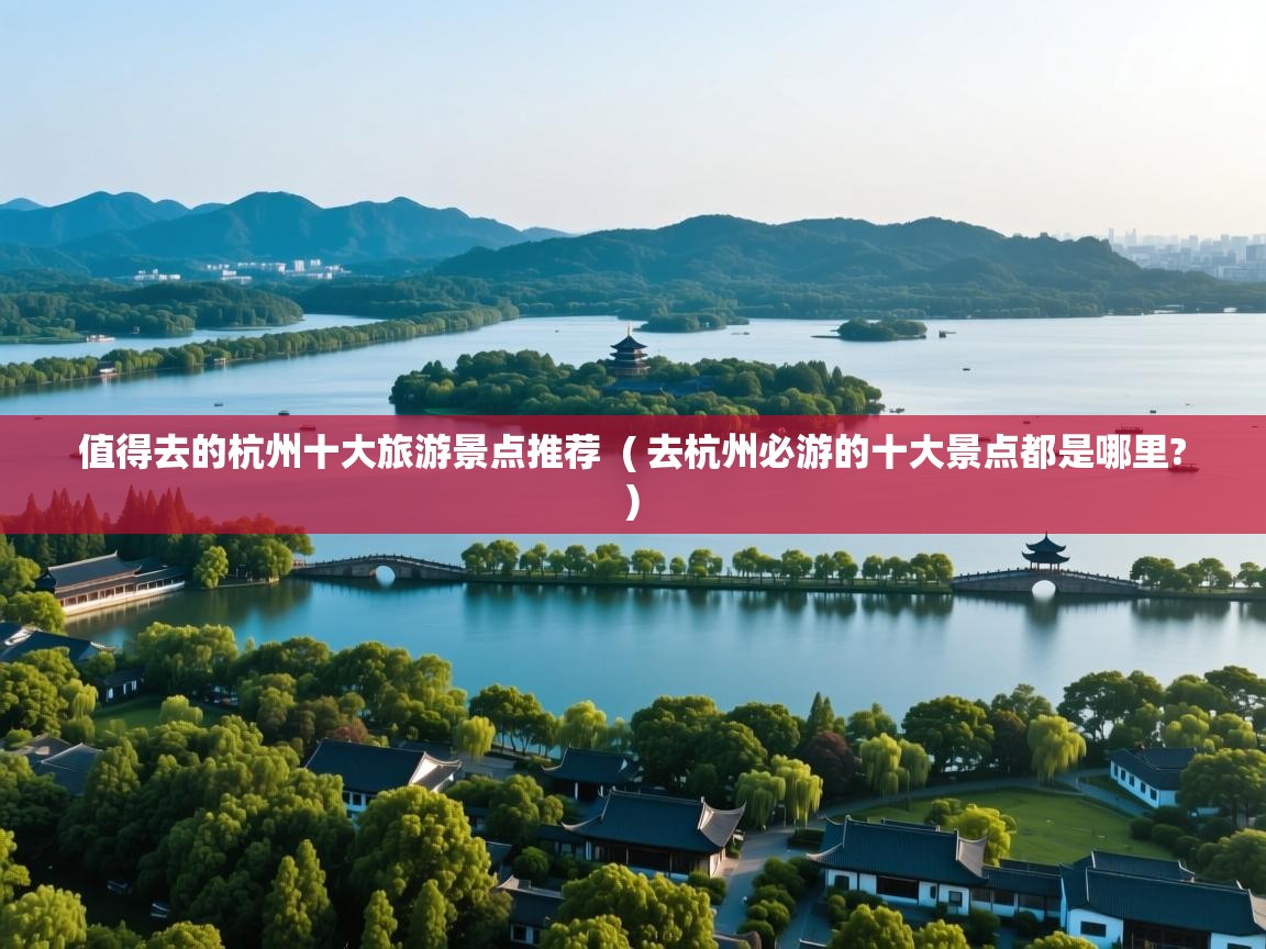  值得去的杭州十大旅游景点推荐  ( 去杭州必游的十大景点都是哪里? )