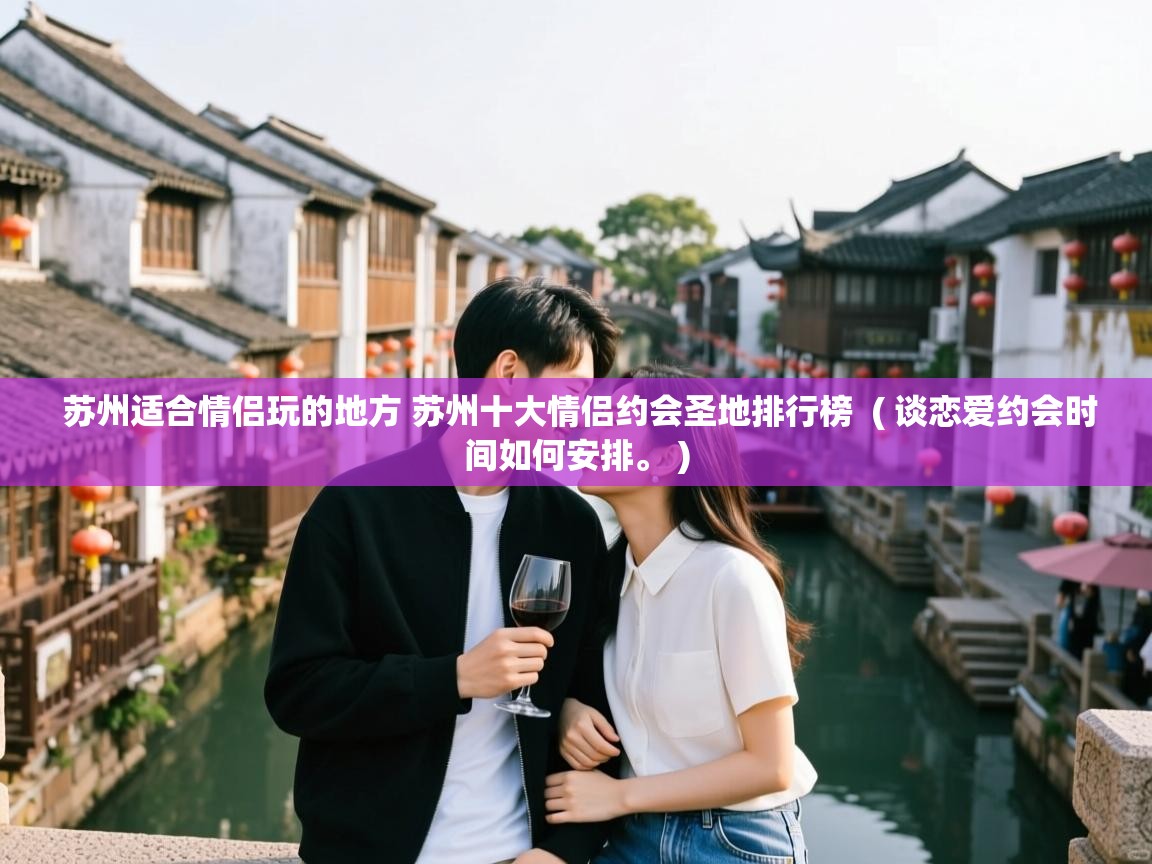  苏州适合情侣玩的地方 苏州十大情侣约会圣地排行榜  ( 谈恋爱约会时间如何安排。 )