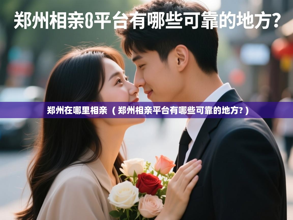  郑州在哪里相亲  ( 郑州相亲平台有哪些可靠的地方? )