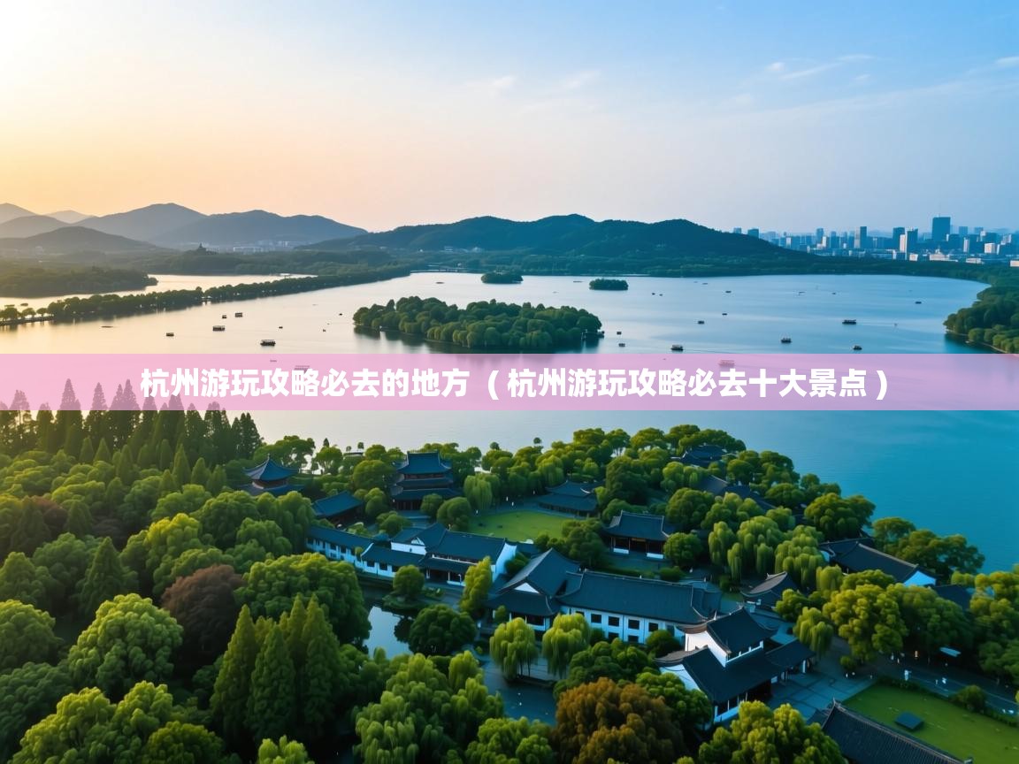  杭州游玩攻略必去的地方  ( 杭州游玩攻略必去十大景点 )