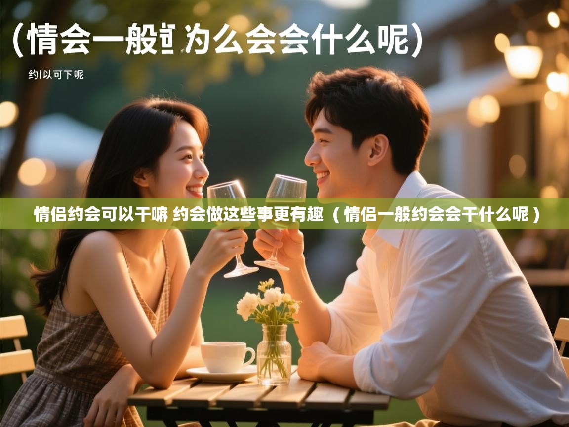  情侣约会可以干嘛 约会做这些事更有趣  ( 情侣一般约会会干什么呢 )