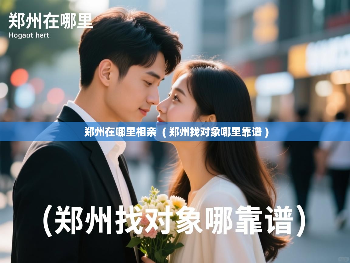  郑州在哪里相亲  ( 郑州找对象哪里靠谱 )