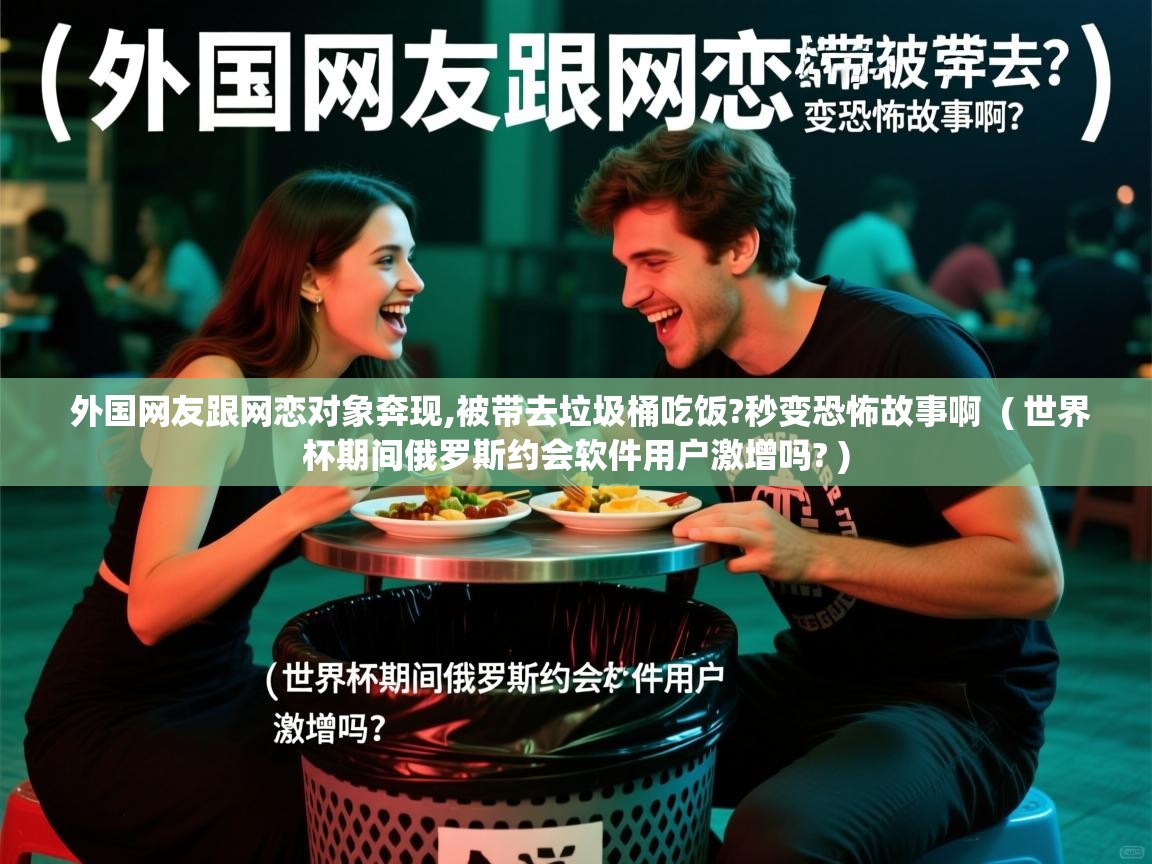  外国网友跟网恋对象奔现,被带去垃圾桶吃饭?秒变恐怖故事啊  ( 世界杯期间俄罗斯约会软件用户激增吗? )