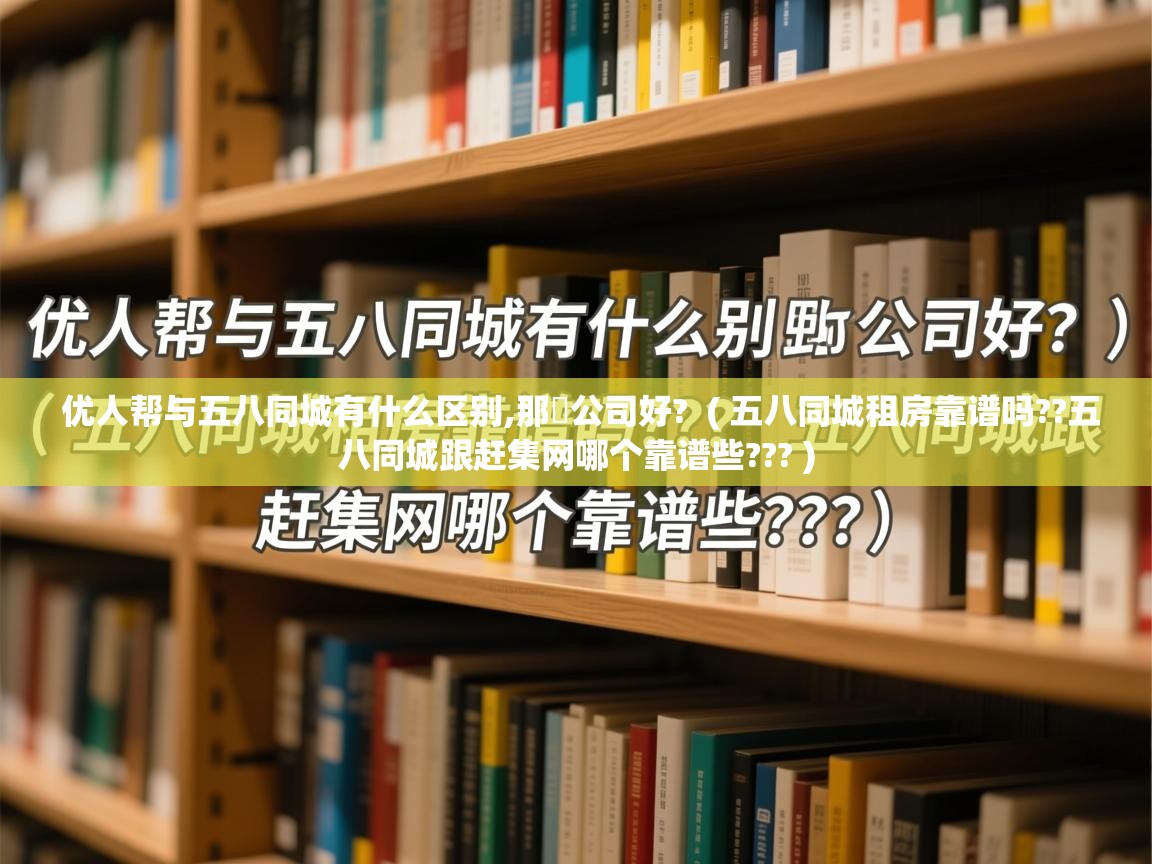 优人帮与五八同城有什么区别,那亇公司好? ( 五八同城租房靠谱吗??五八同城跟赶集网哪个靠谱些??? ) 优人帮与五八同城有什么区别,那亇公司好? ( 五八同城租房靠谱吗??五八同城跟赶集网哪个靠谱些??? )