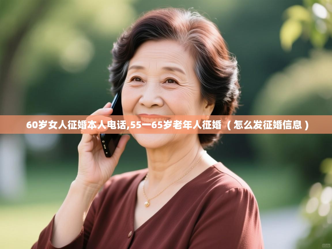 60岁女人征婚本人电话,55一65岁老年人征婚 ( 怎么发征婚信息 ) 60岁女人征婚本人电话,55一65岁老年人征婚 ( 怎么发征婚信息 )