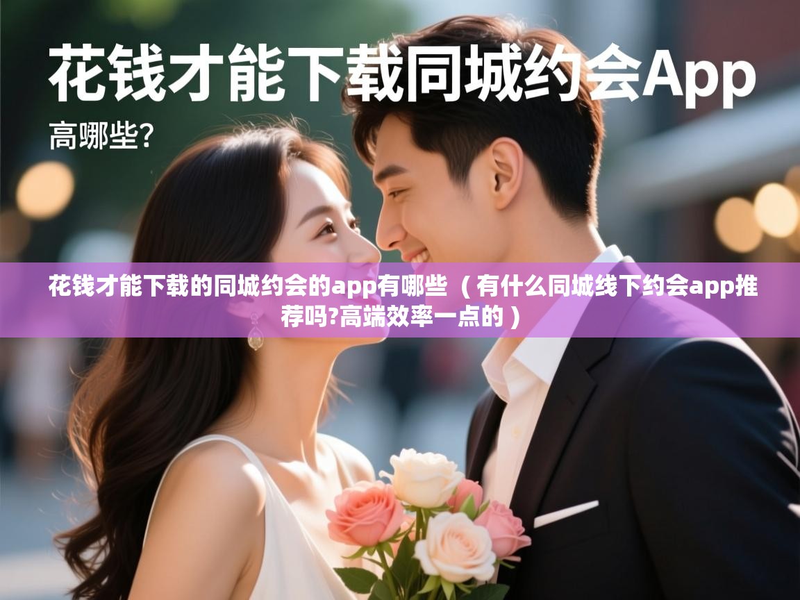  花钱才能下载的同城约会的app有哪些  ( 有什么同城线下约会app推荐吗?高端效率一点的 )