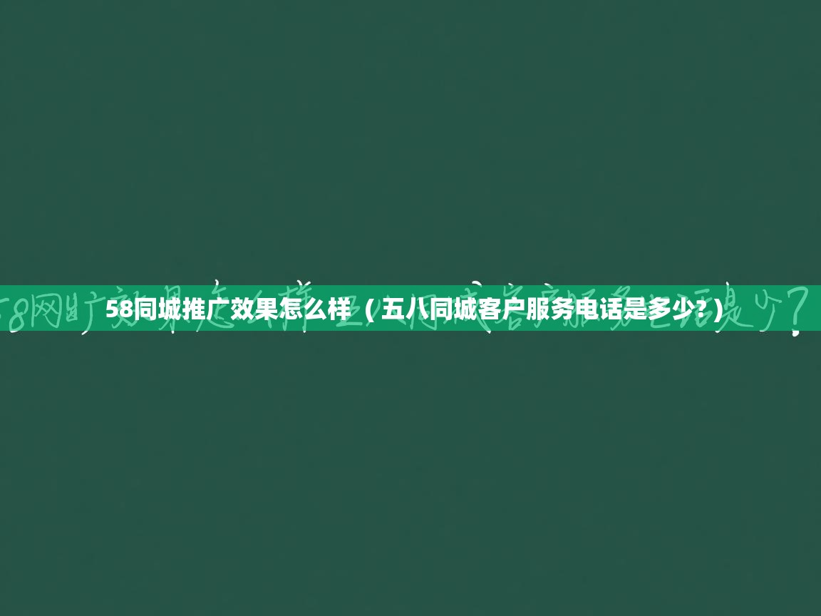 58同城推广效果怎么样 ( 五八同城客户服务电话是多少? ) 58同城推广效果怎么样 ( 五八同城客户服务电话是多少? )