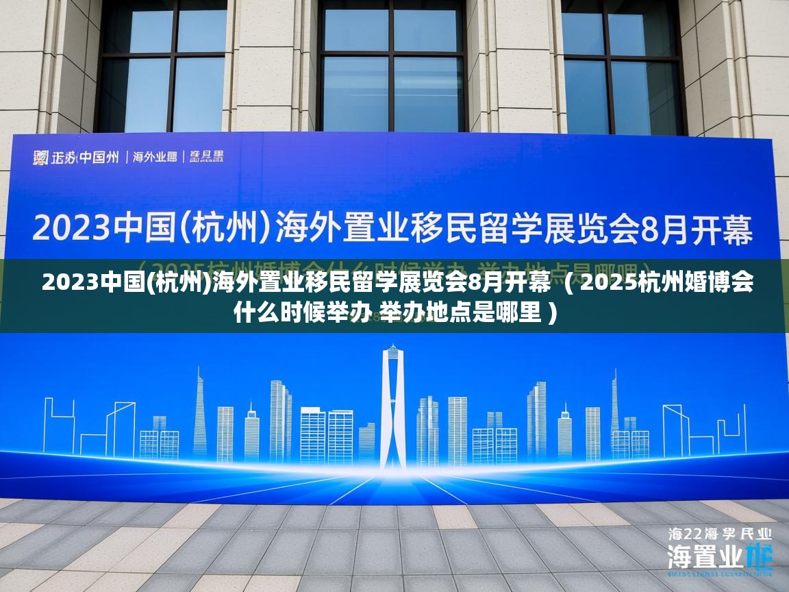  2023中国(杭州)海外置业移民留学展览会8月开幕  ( 2025杭州婚博会什么时候举办 举办地点是哪里 )