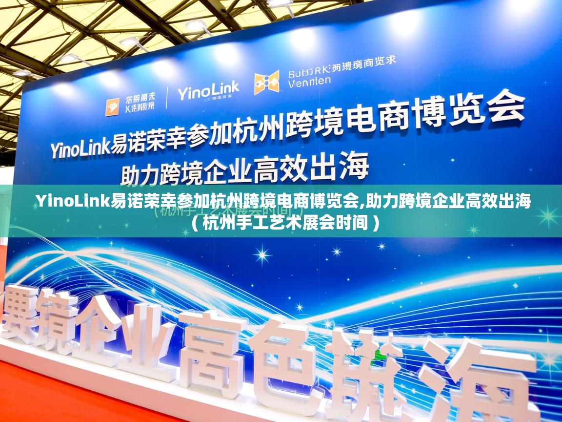  YinoLink易诺荣幸参加杭州跨境电商博览会,助力跨境企业高效出海  ( 杭州手工艺术展会时间 )