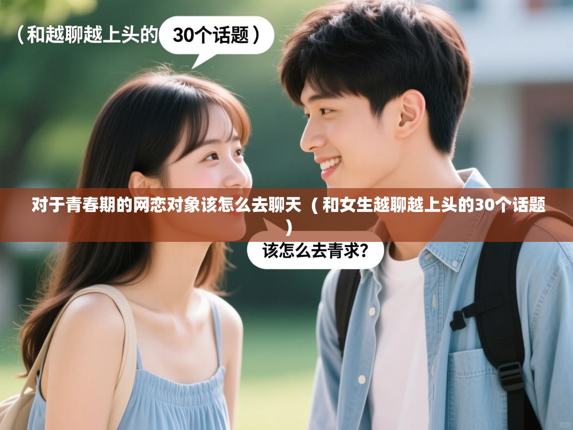 对于青春期的网恋对象该怎么去聊天 ( 和女生越聊越上头的30个话题 ) 对于青春期的网恋对象该怎么去聊天 ( 和女生越聊越上头的30个话题 )