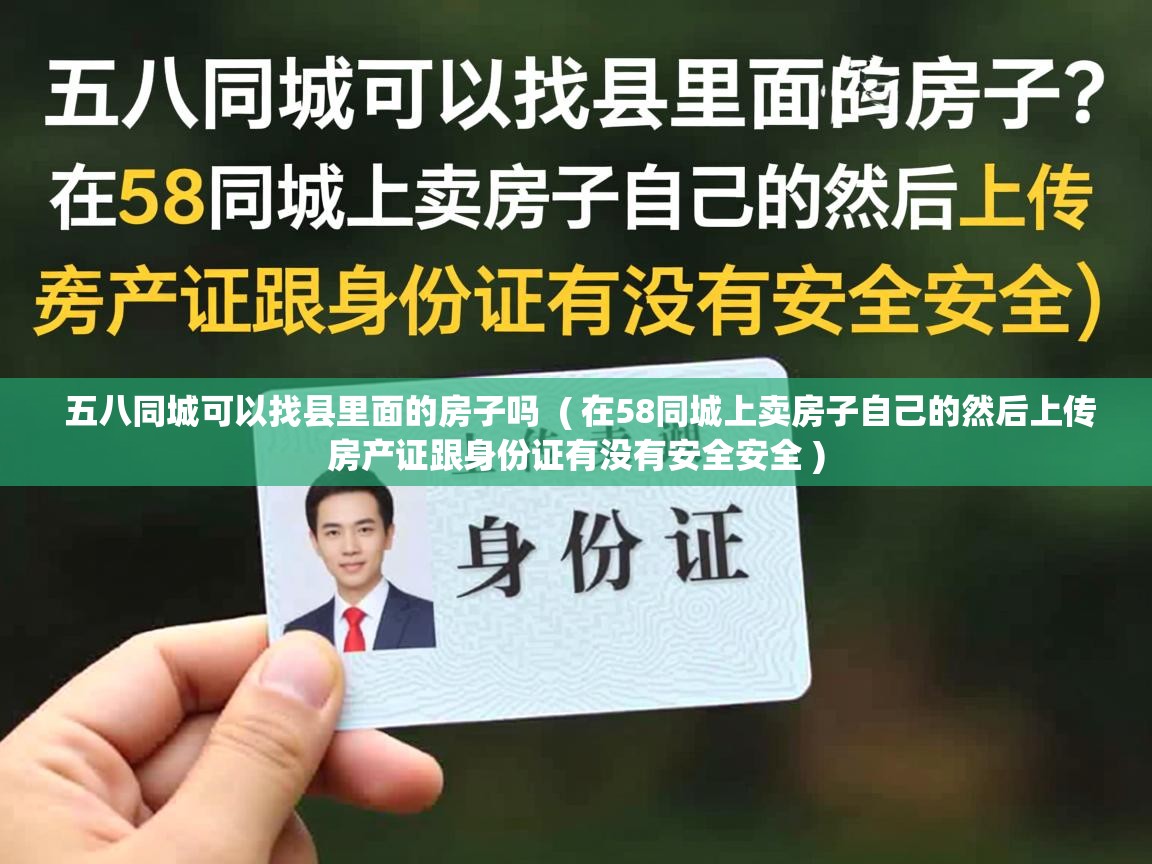 五八同城可以找县里面的房子吗 ( 在58同城上卖房子自己的然后上传房产证跟身份证有没有安全安全 ) 五八同城可以找县里面的房子吗 ( 在58同城上卖房子自己的然后上传房产证跟身份证有没有安全安全 )