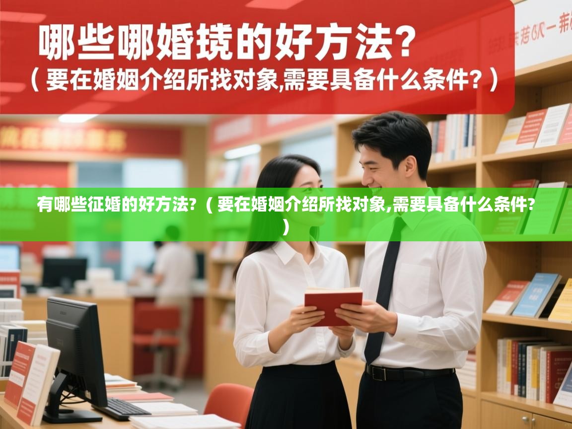 有哪些征婚的好方法? ( 要在婚姻介绍所找对象,需要具备什么条件? ) 有哪些征婚的好方法? ( 要在婚姻介绍所找对象,需要具备什么条件? )