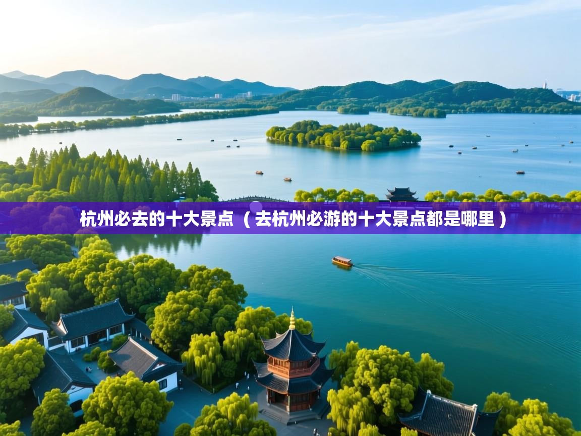 杭州必去的十大景点 ( 去杭州必游的十大景点都是哪里 ) 杭州必去的十大景点 ( 去杭州必游的十大景点都是哪里 )