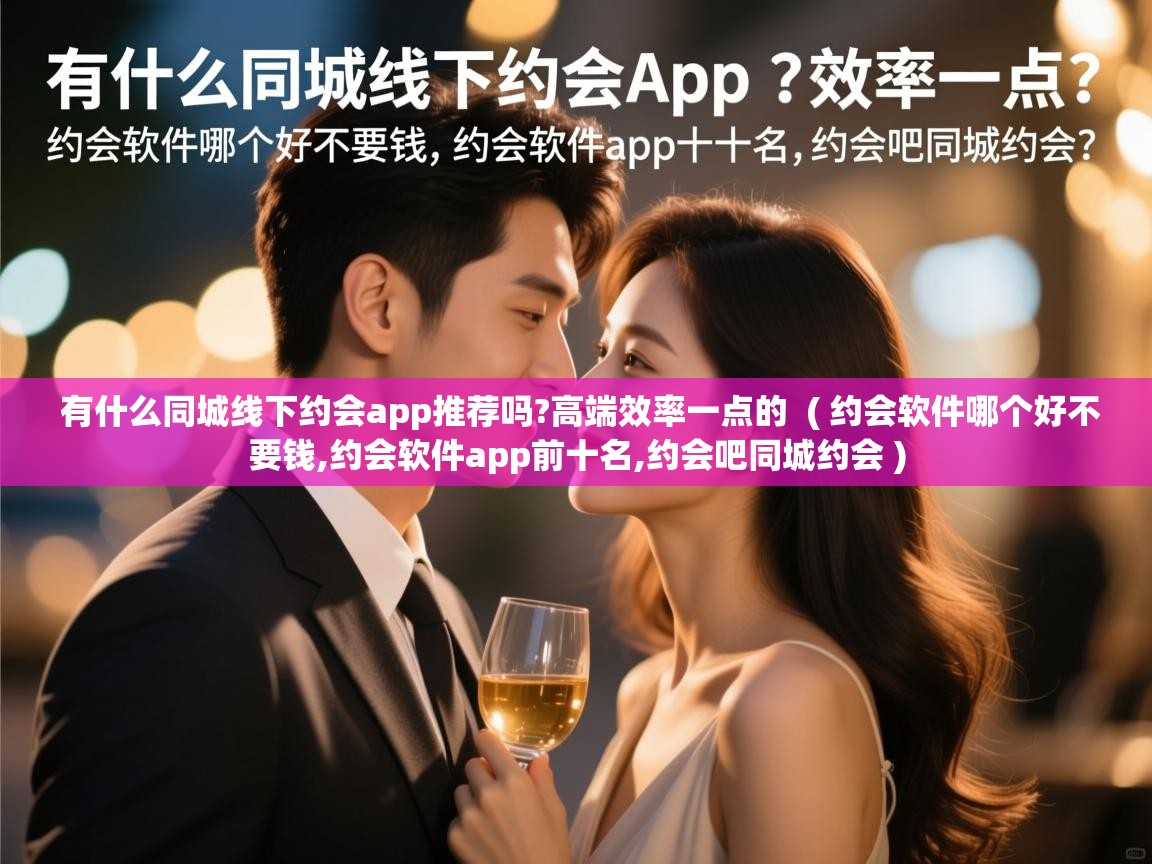  有什么同城线下约会app推荐吗?高端效率一点的  ( 约会软件哪个好不要钱,约会软件app前十名,约会吧同城约会 )