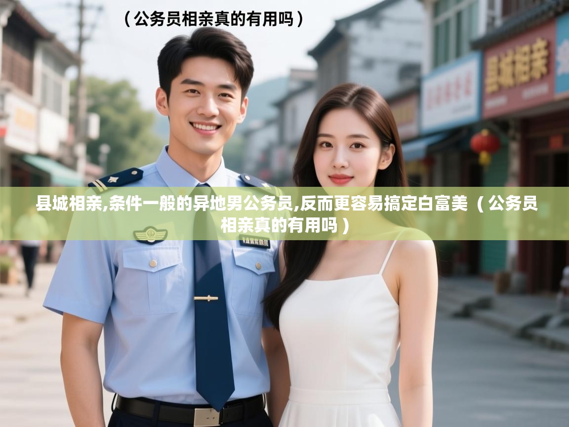  县城相亲,条件一般的异地男公务员,反而更容易搞定白富美  ( 公务员相亲真的有用吗 )