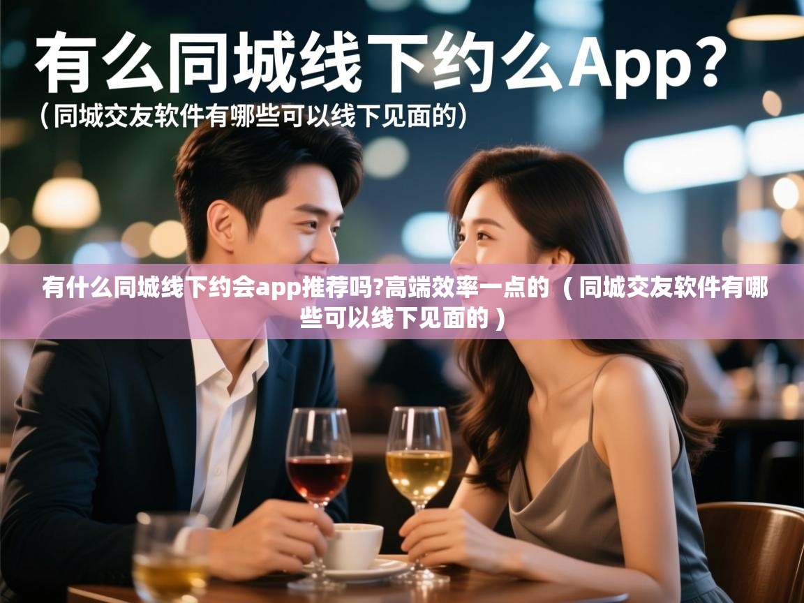  有什么同城线下约会app推荐吗?高端效率一点的  ( 同城交友软件有哪些可以线下见面的 )