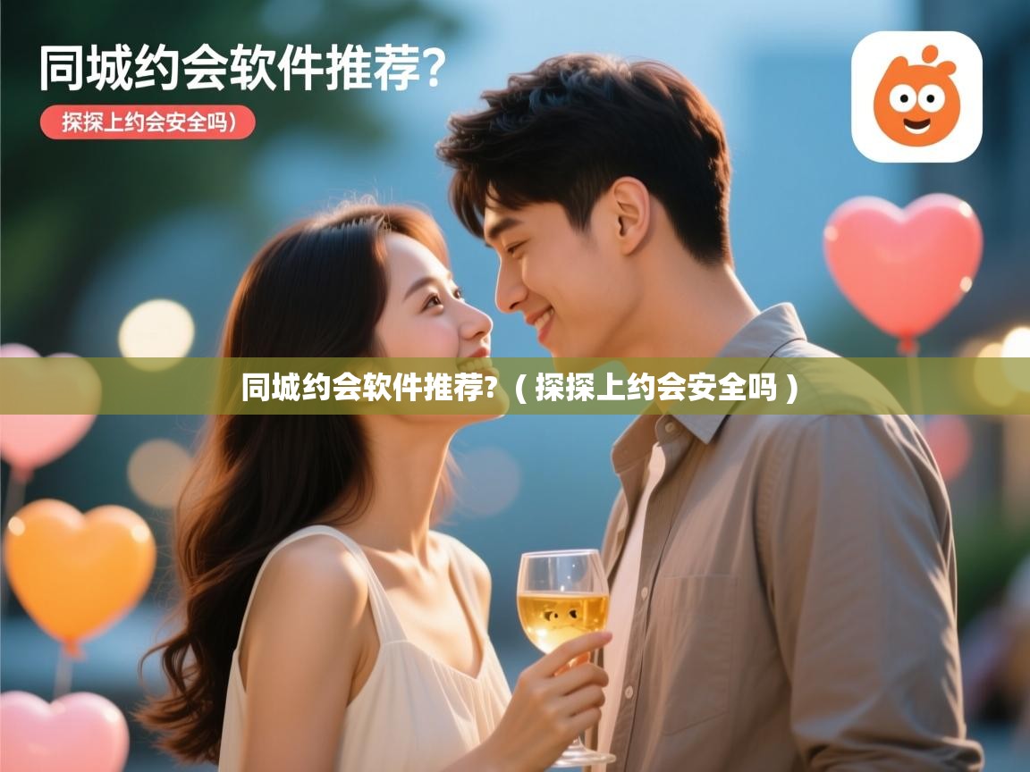  同城约会软件推荐?  ( 探探上约会安全吗 )