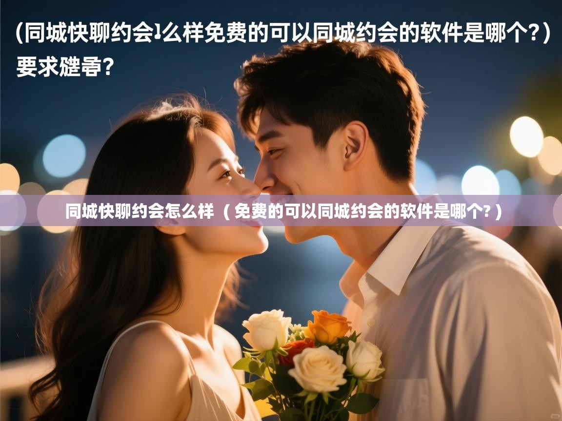  同城快聊约会怎么样  ( 免费的可以同城约会的软件是哪个? )