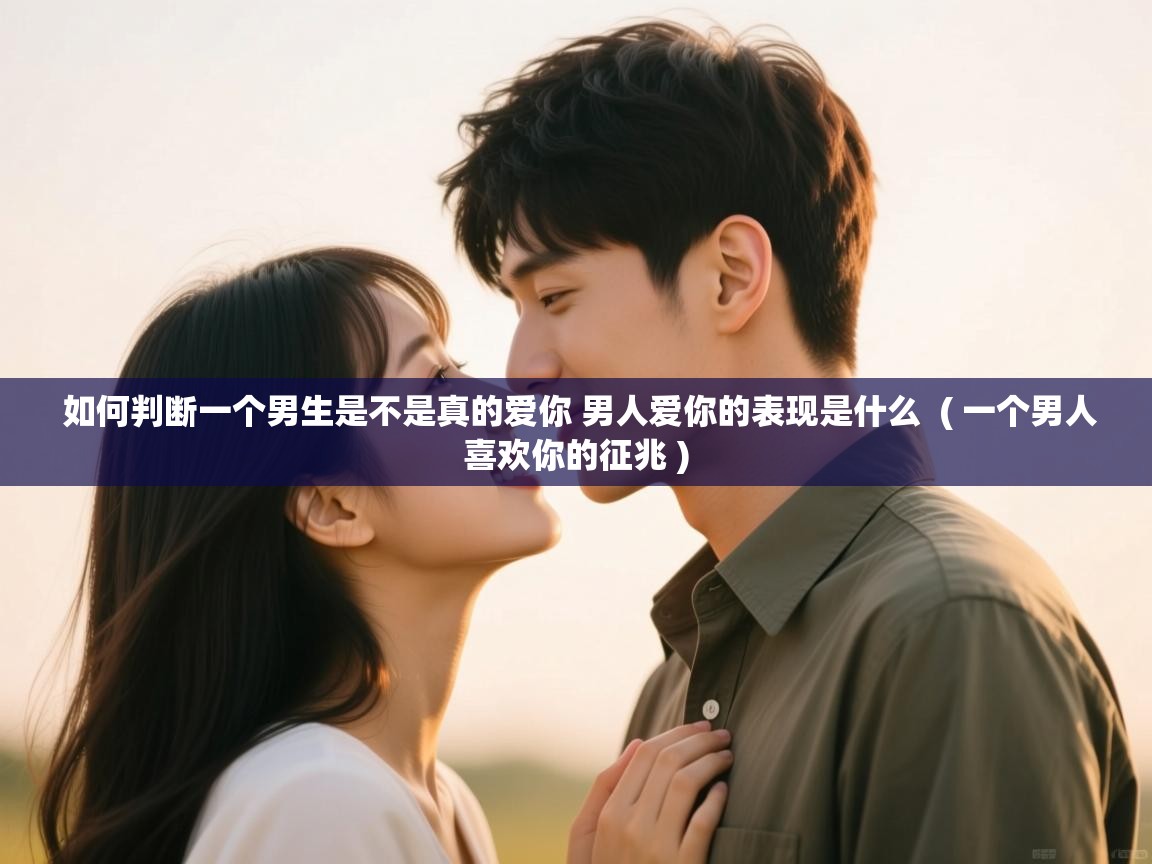  如何判断一个男生是不是真的爱你 男人爱你的表现是什么  ( 一个男人喜欢你的征兆 )