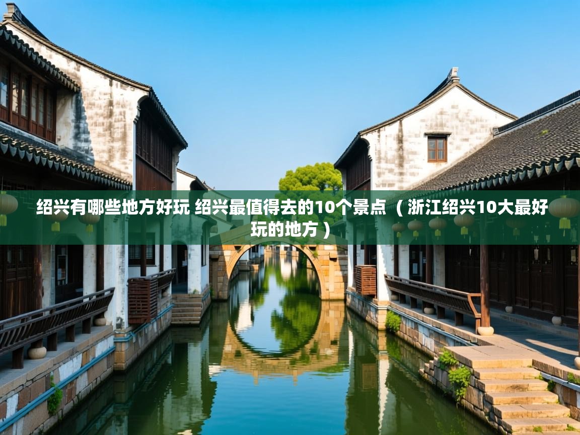  绍兴有哪些地方好玩 绍兴最值得去的10个景点  ( 浙江绍兴10大最好玩的地方 )
