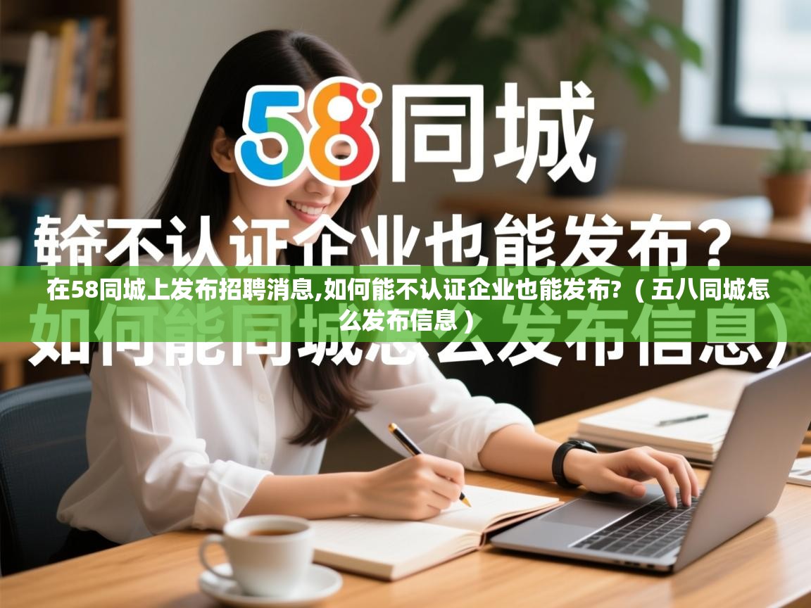  在58同城上发布招聘消息,如何能不认证企业也能发布?  ( 五八同城怎么发布信息 )