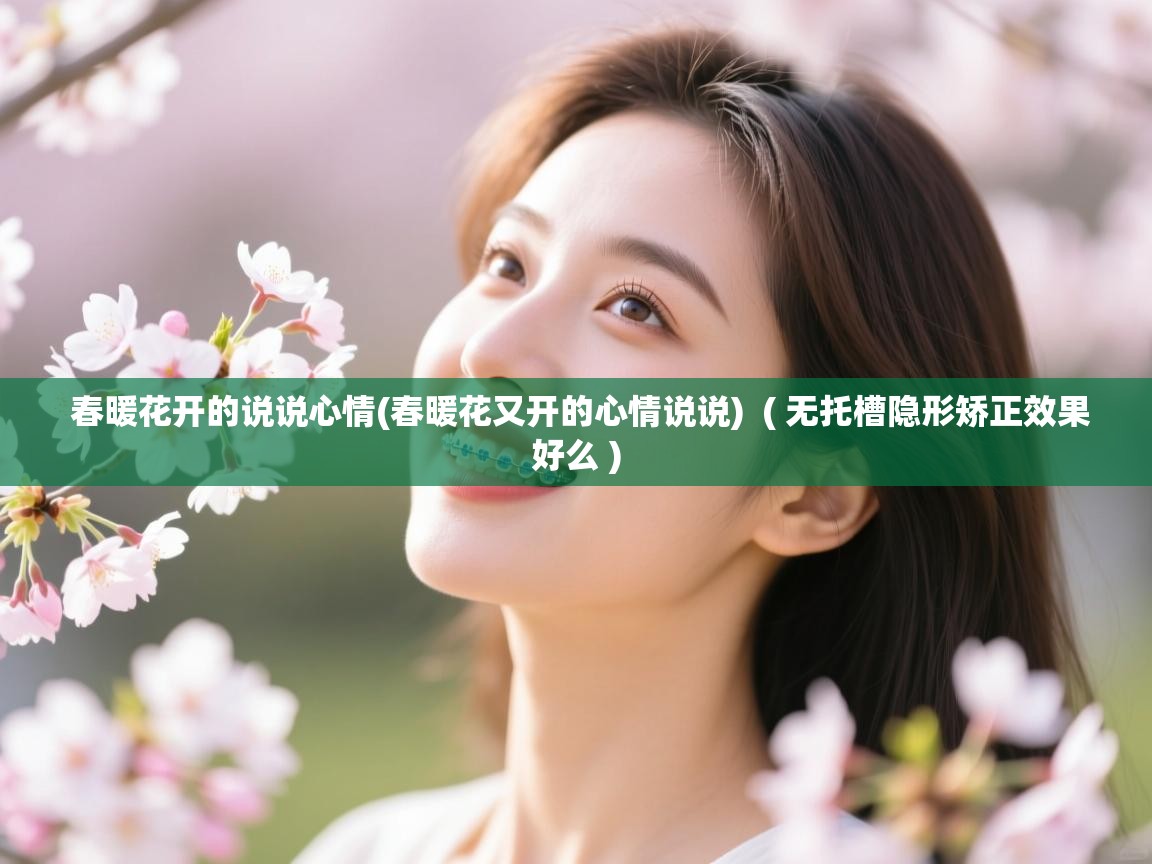  春暖花开的说说心情(春暖花又开的心情说说)  ( 无托槽隐形矫正效果好么 )