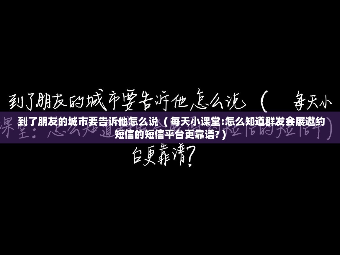  到了朋友的城市要告诉他怎么说  ( 每天小课堂:怎么知道群发会展邀约短信的短信平台更靠谱? )