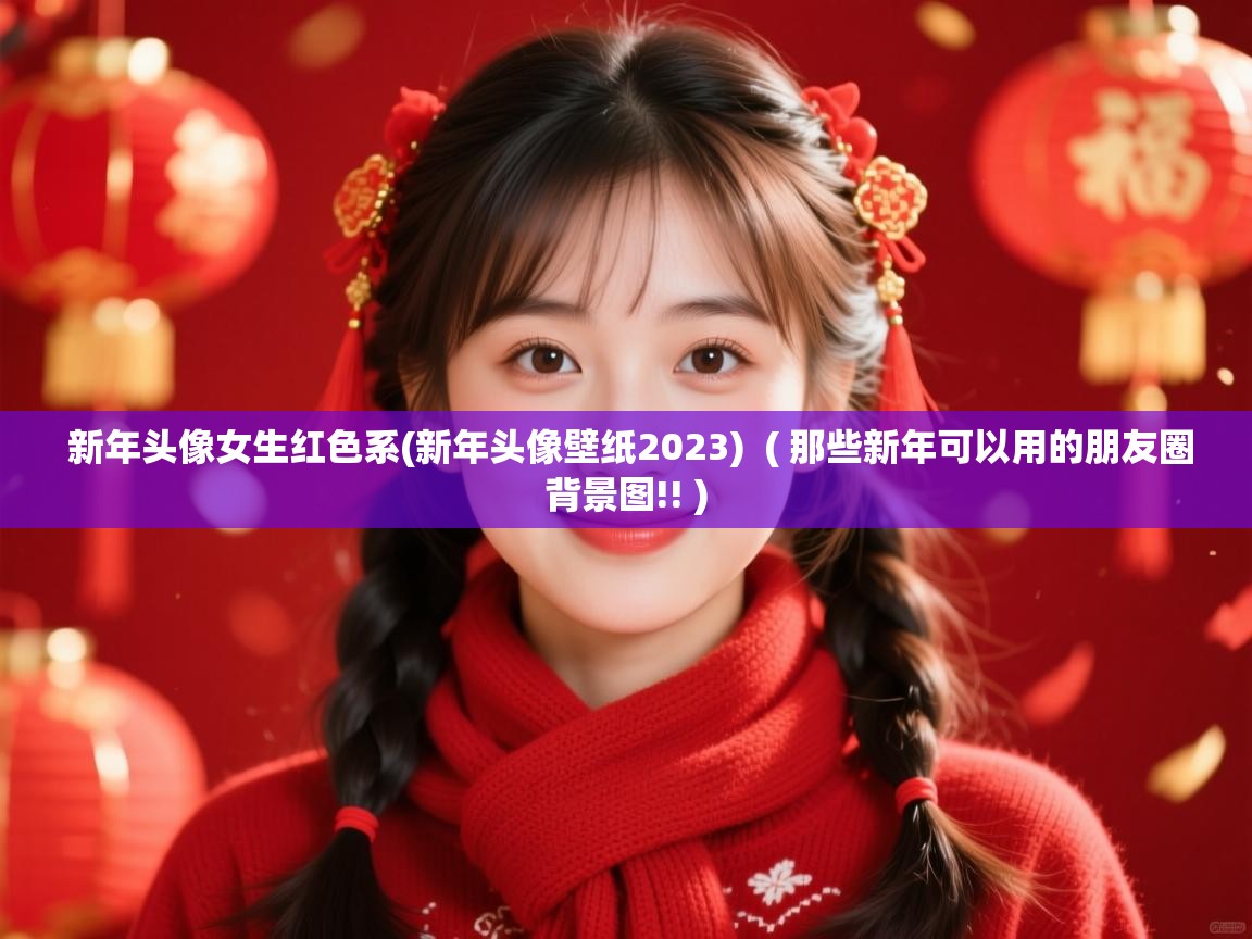 新年头像女生红色系(新年头像壁纸2023) ( 那些新年可以用的朋友圈背景图!! ) 新年头像女生红色系(新年头像壁纸2023) ( 那些新年可以用的朋友圈背景图!! )