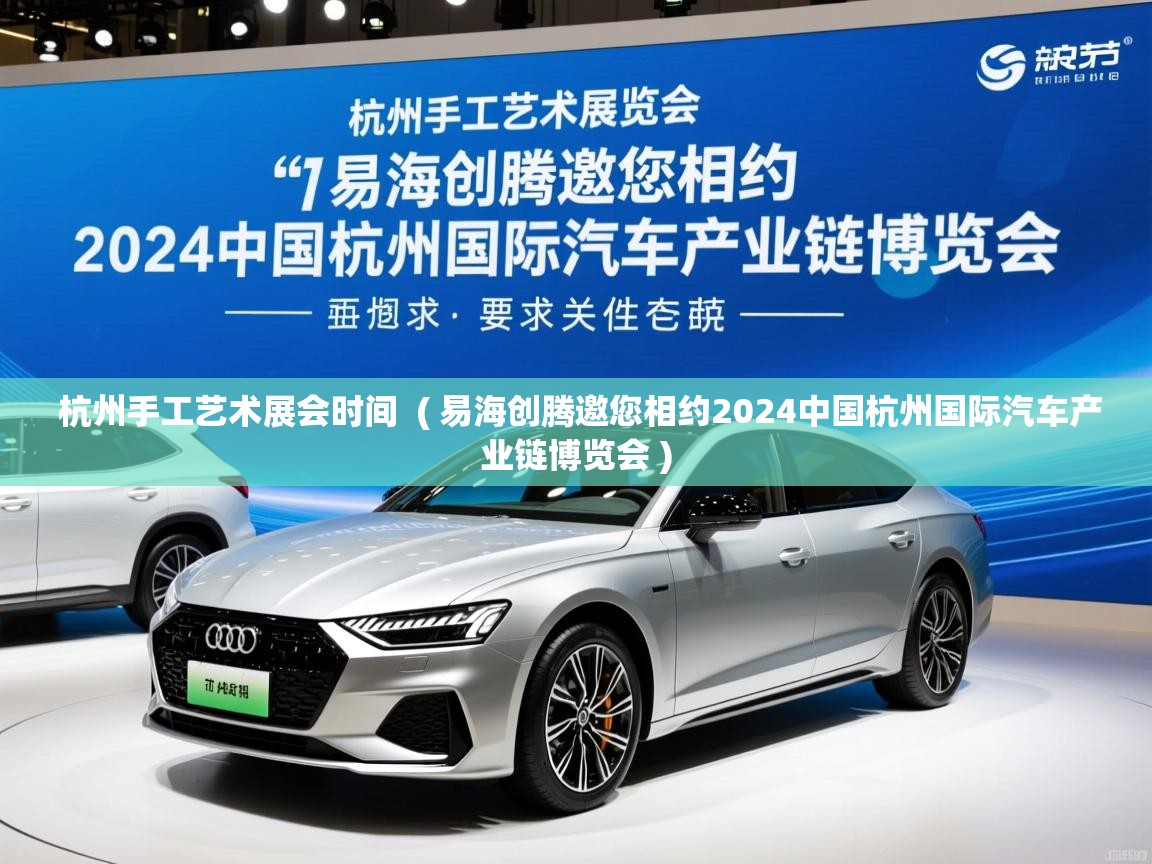  杭州手工艺术展会时间  ( 易海创腾邀您相约2024中国杭州国际汽车产业链博览会 )