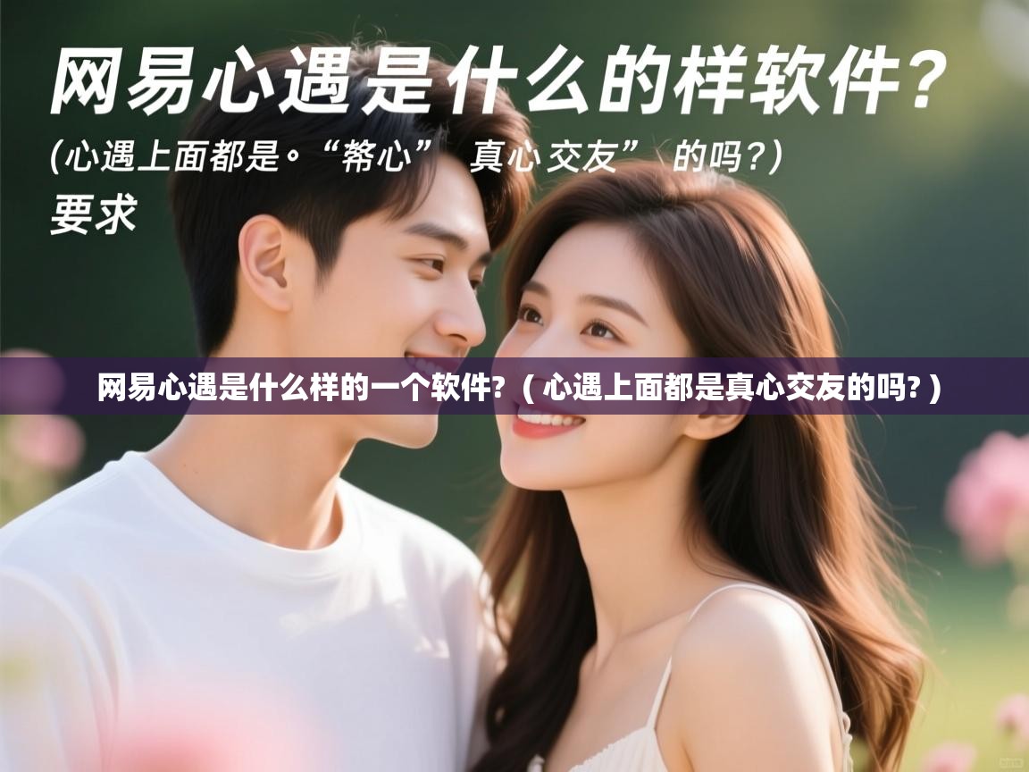 网易心遇是什么样的一个软件? ( 心遇上面都是真心交友的吗? ) 网易心遇是什么样的一个软件? ( 心遇上面都是真心交友的吗? )