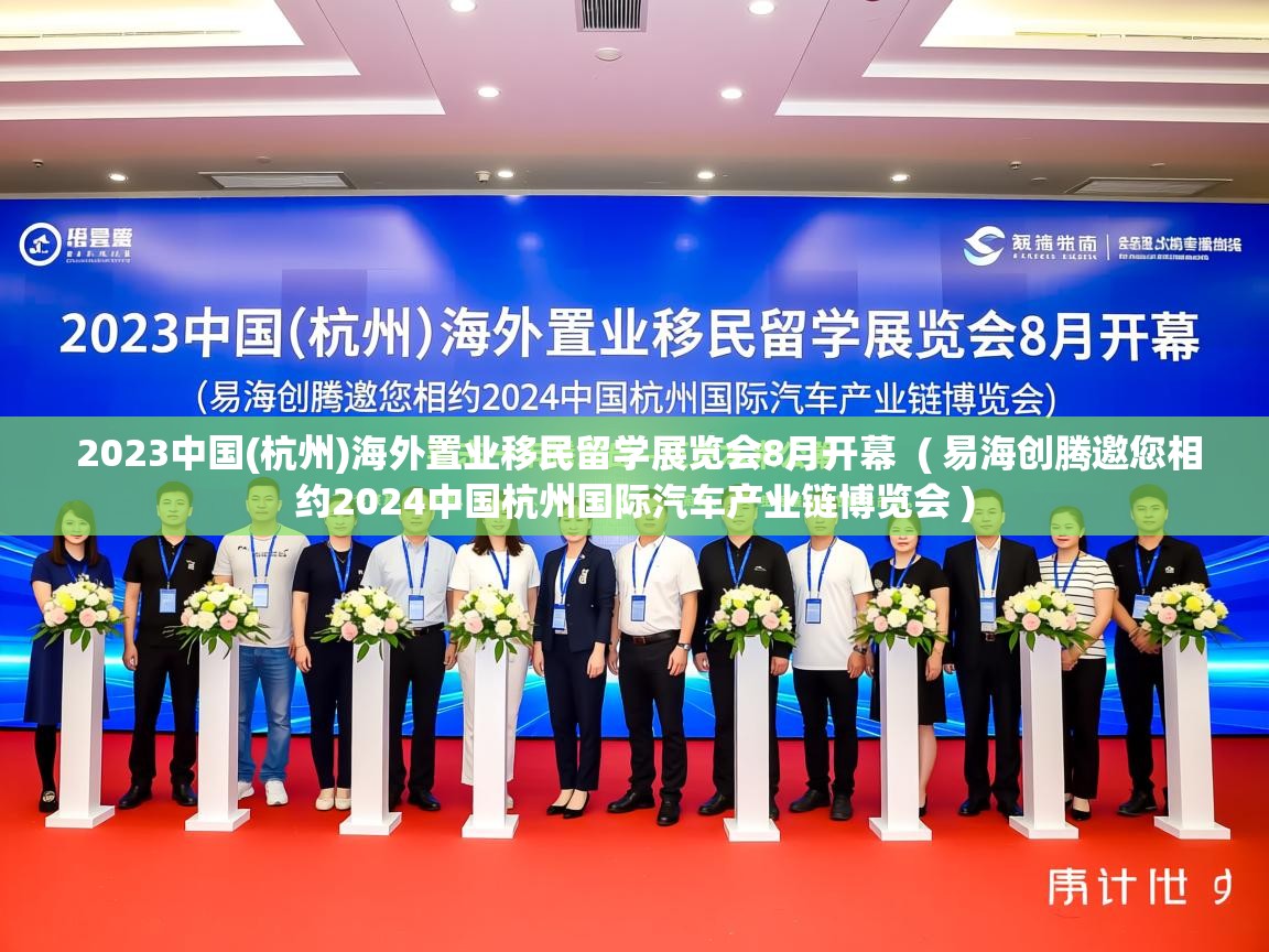 2023中国(杭州)海外置业移民留学展览会8月开幕 ( 易海创腾邀您相约2024中国杭州国际汽车产业链博览会 ) 2023中国(杭州)海外置业移民留学展览会8月开幕 ( 易海创腾邀您相约2024中国杭州国际汽车产业链博览会 )