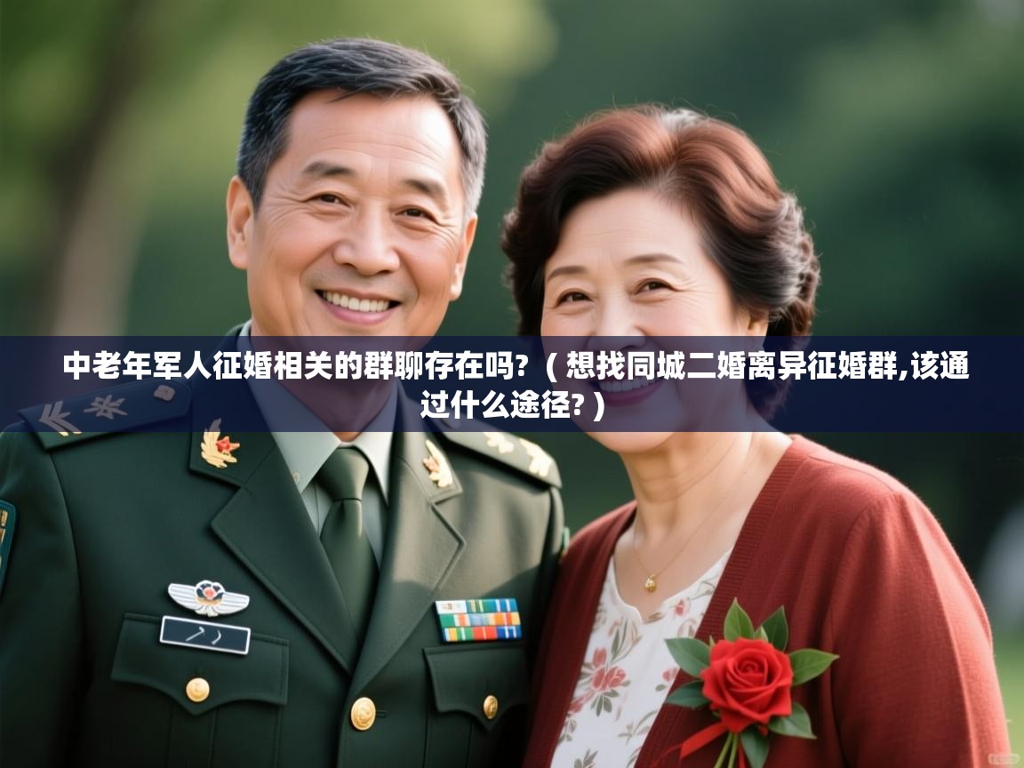 中老年军人征婚相关的群聊存在吗? ( 想找同城二婚离异征婚群,该通过什么途径? ) 中老年军人征婚相关的群聊存在吗? ( 想找同城二婚离异征婚群,该通过什么途径? )