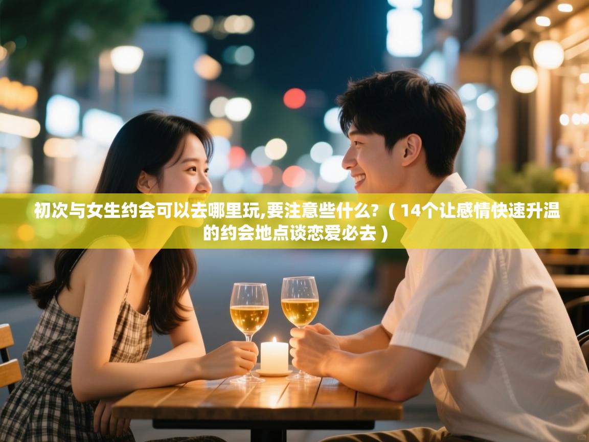  初次与女生约会可以去哪里玩,要注意些什么?  ( 14个让感情快速升温的约会地点谈恋爱必去 )