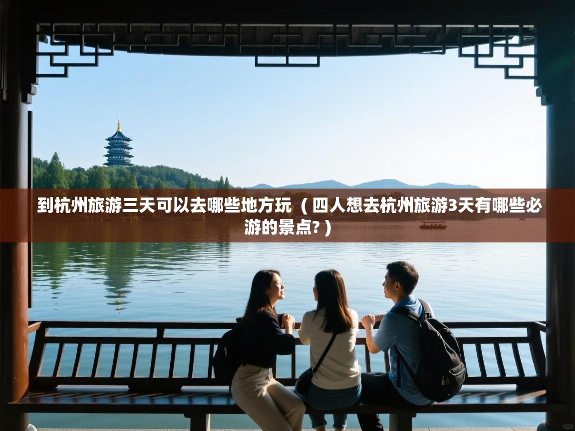  到杭州旅游三天可以去哪些地方玩  ( 四人想去杭州旅游3天有哪些必游的景点? )