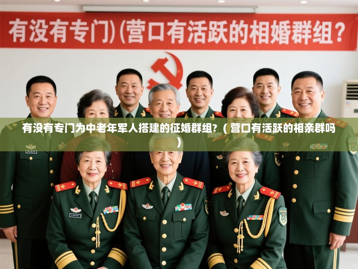 有没有专门为中老年军人搭建的征婚群组? ( 营口有活跃的相亲群吗 ) 有没有专门为中老年军人搭建的征婚群组? ( 营口有活跃的相亲群吗 )