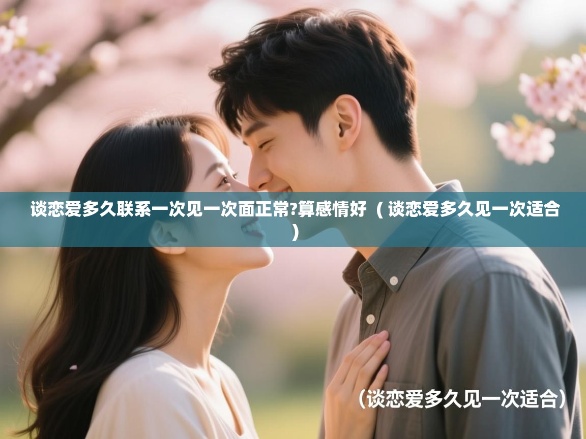  谈恋爱多久联系一次见一次面正常?算感情好  ( 谈恋爱多久见一次适合 )