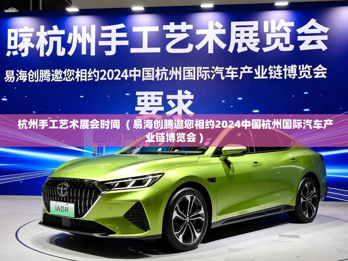  杭州手工艺术展会时间  ( 易海创腾邀您相约2024中国杭州国际汽车产业链博览会 )