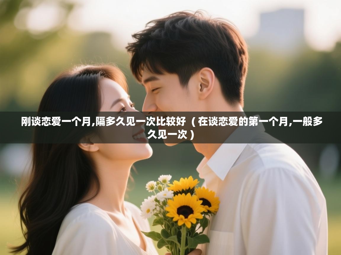  刚谈恋爱一个月,隔多久见一次比较好  ( 在谈恋爱的第一个月,一般多久见一次 )