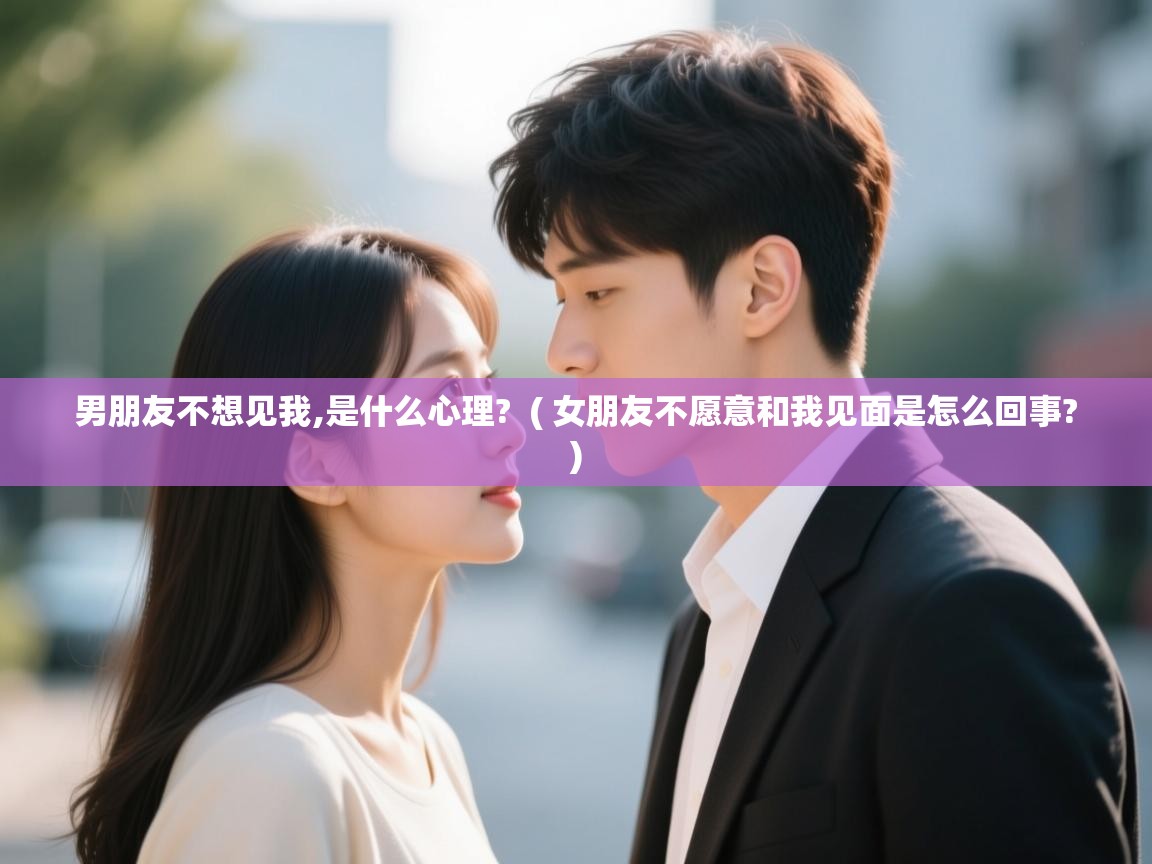  男朋友不想见我,是什么心理?  ( 女朋友不愿意和我见面是怎么回事? )