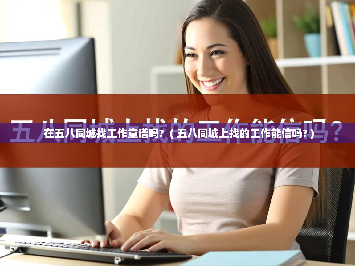  在五八同城找工作靠谱吗?  ( 五八同城上找的工作能信吗? )