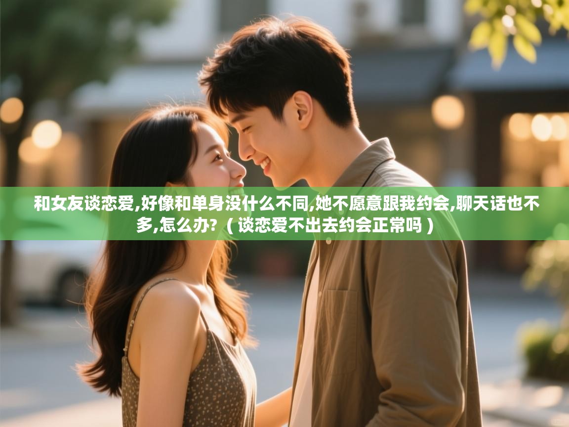  和女友谈恋爱,好像和单身没什么不同,她不愿意跟我约会,聊天话也不多,怎么办?  ( 谈恋爱不出去约会正常吗 )