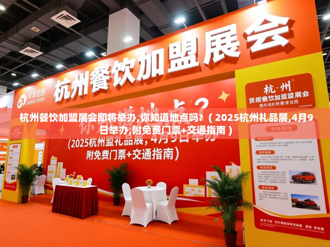  杭州餐饮加盟展会即将举办,你知道地点吗?  ( 2025杭州礼品展,4月9日举办,附免费门票+交通指南 )
