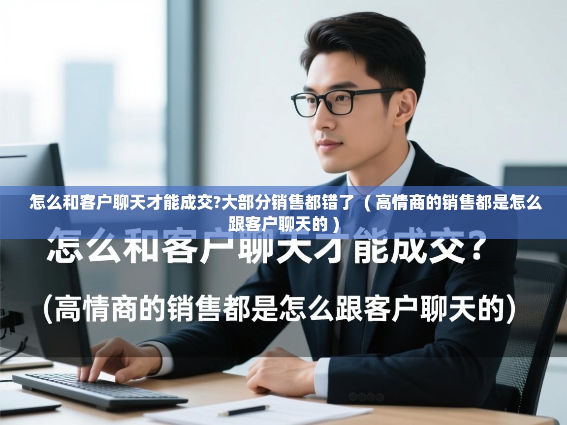  怎么和客户聊天才能成交?大部分销售都错了  ( 高情商的销售都是怎么跟客户聊天的 )