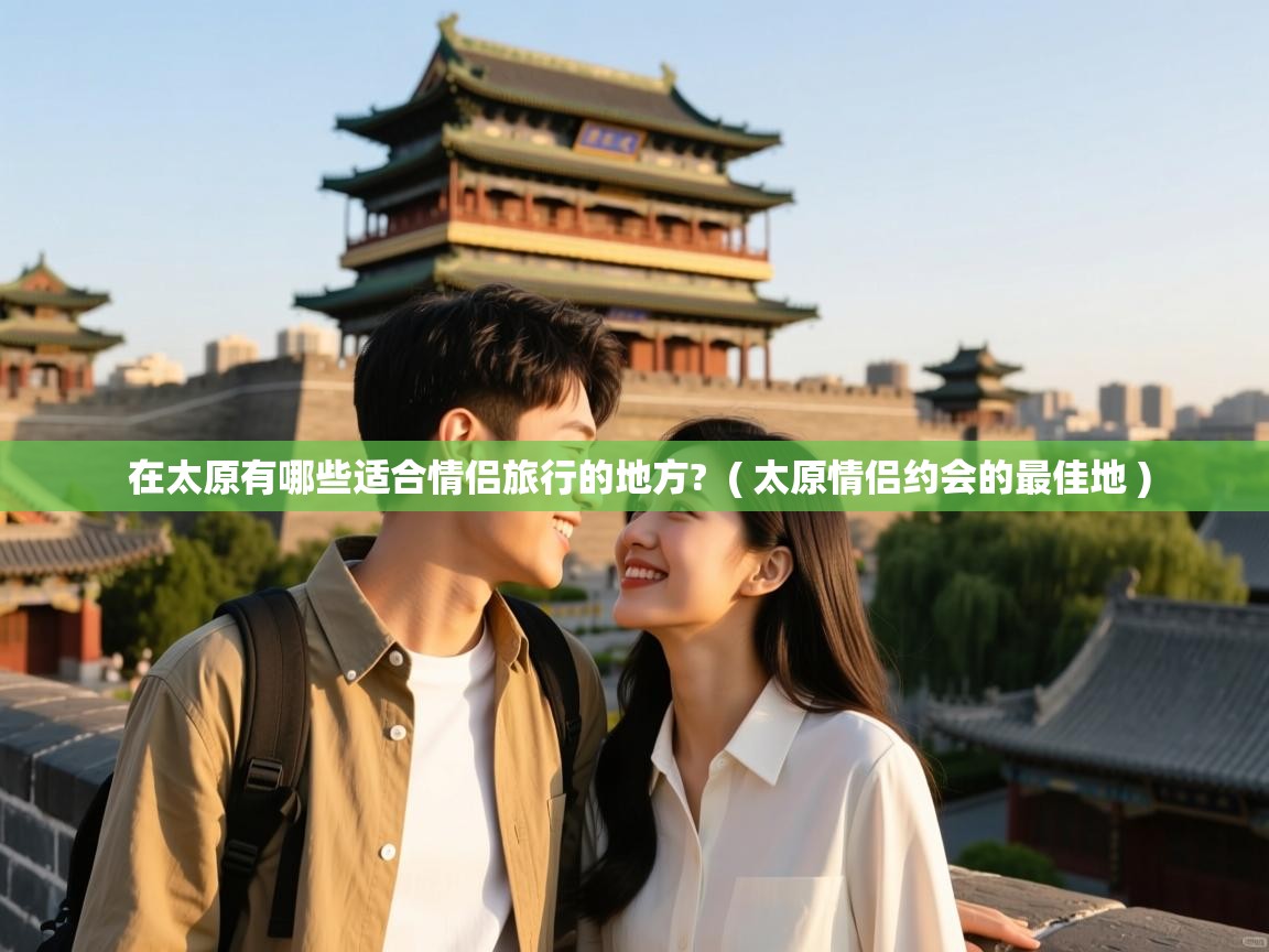  在太原有哪些适合情侣旅行的地方?  ( 太原情侣约会的最佳地 )