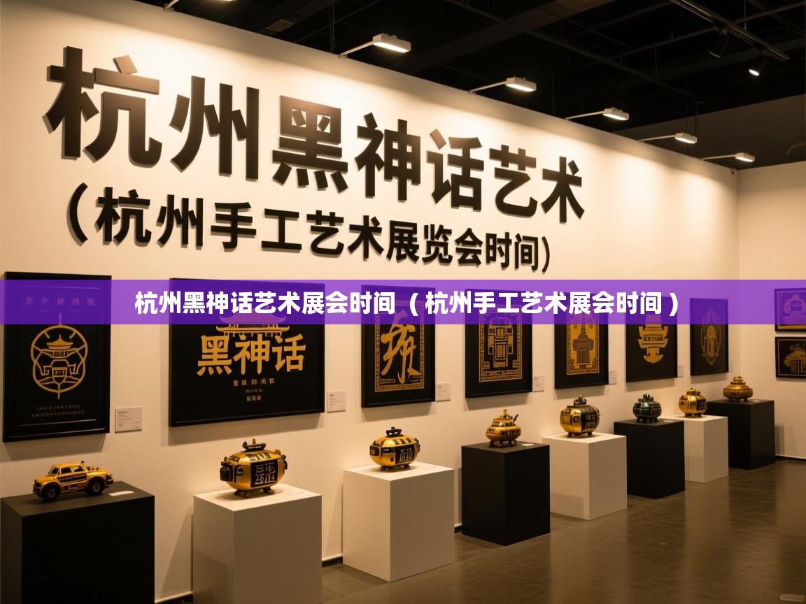  杭州黑神话艺术展会时间  ( 杭州手工艺术展会时间 )