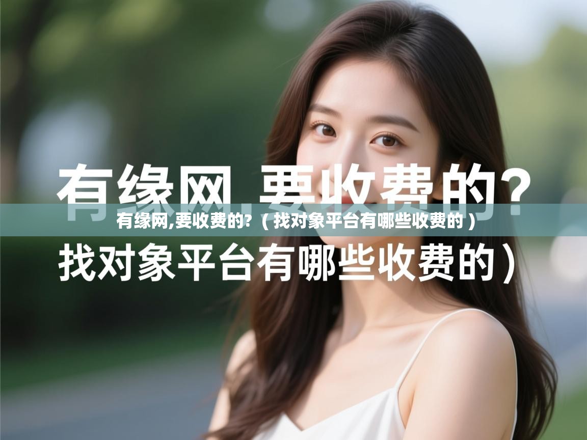 有缘网,要收费的? ( 找对象平台有哪些收费的 ) 有缘网,要收费的? ( 找对象平台有哪些收费的 )