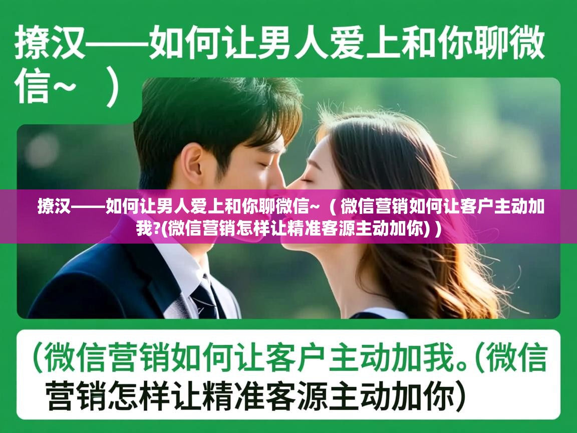  撩汉——如何让男人爱上和你聊微信~  ( 微信营销如何让客户主动加我?(微信营销怎样让精准客源主动加你) )