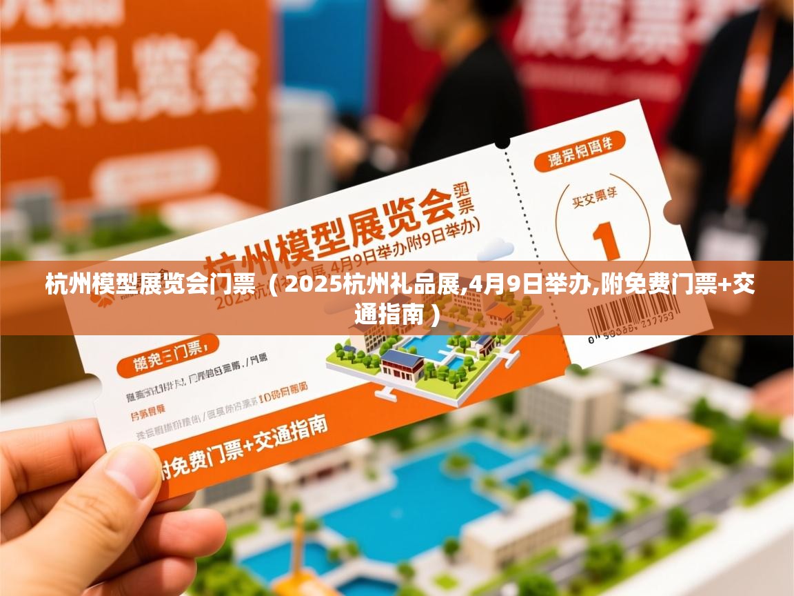 杭州模型展览会门票 ( 2025杭州礼品展,4月9日举办,附免费门票+交通指南 ) 杭州模型展览会门票 ( 2025杭州礼品展,4月9日举办,附免费门票+交通指南 )