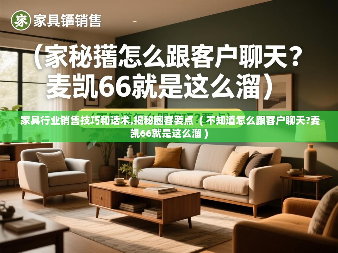 家具行业销售技巧和话术,揭秘圈客要点 ( 不知道怎么跟客户聊天?麦凯66就是这么溜 ) 家具行业销售技巧和话术,揭秘圈客要点 ( 不知道怎么跟客户聊天?麦凯66就是这么溜 )